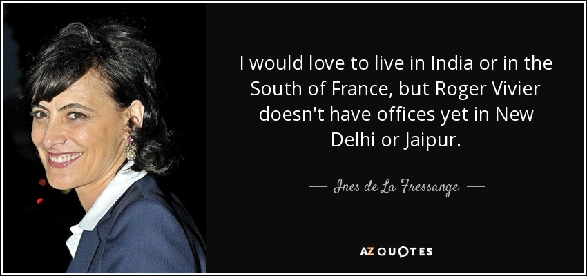 I would love to live in India or in the South of France, but Roger Vivier doesn't have offices yet in New Delhi or Jaipur. - Ines de La Fressange