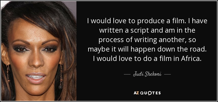 I would love to produce a film. I have written a script and am in the process of writing another, so maybe it will happen down the road. I would love to do a film in Africa. - Judi Shekoni