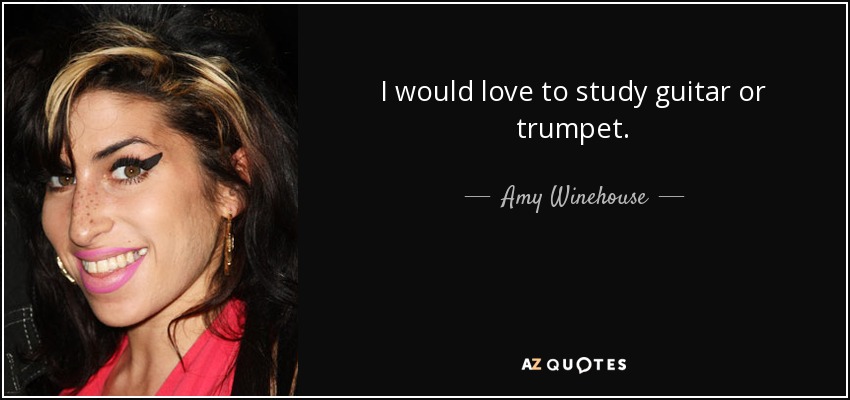 I would love to study guitar or trumpet. - Amy Winehouse