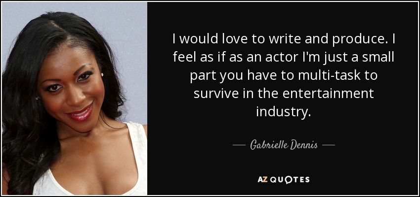 I would love to write and produce. I feel as if as an actor I'm just a small part you have to multi-task to survive in the entertainment industry. - Gabrielle Dennis