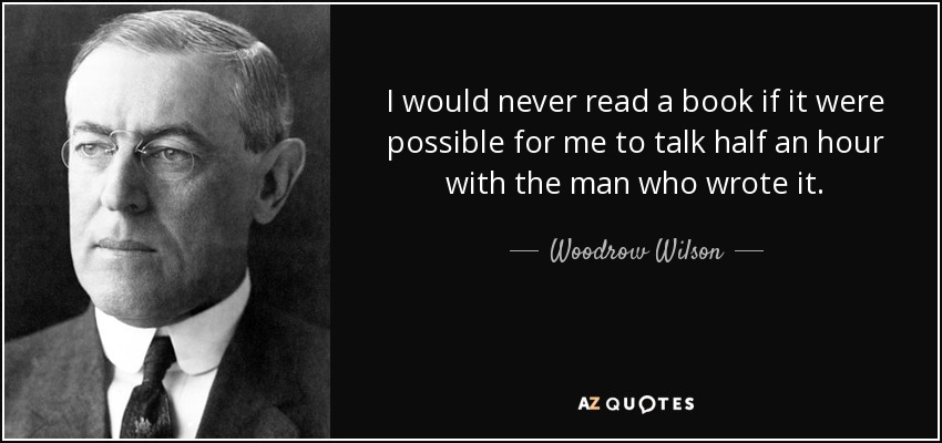 I would never read a book if it were possible for me to talk half an hour with the man who wrote it. - Woodrow Wilson