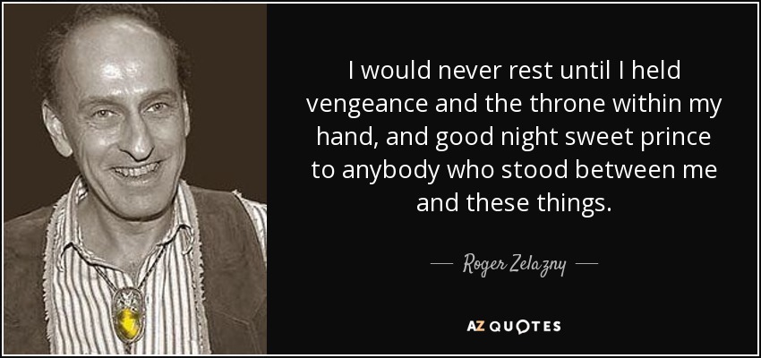 I would never rest until I held vengeance and the throne within my hand, and good night sweet prince to anybody who stood between me and these things. - Roger Zelazny