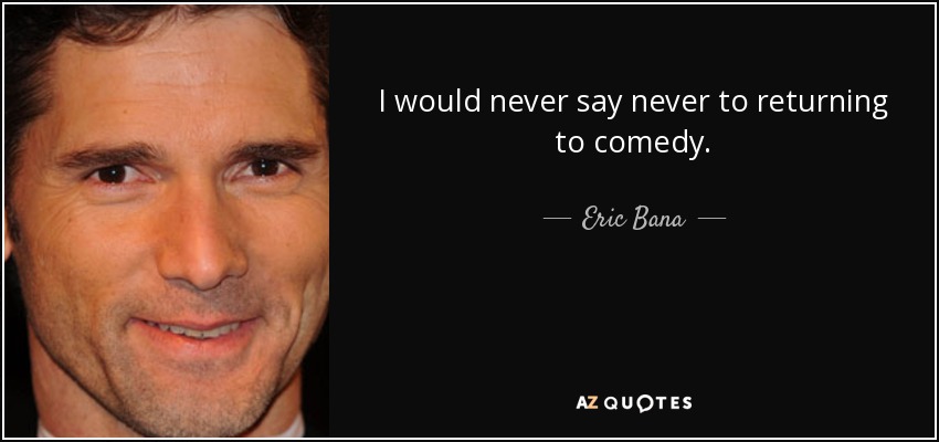 I would never say never to returning to comedy. - Eric Bana