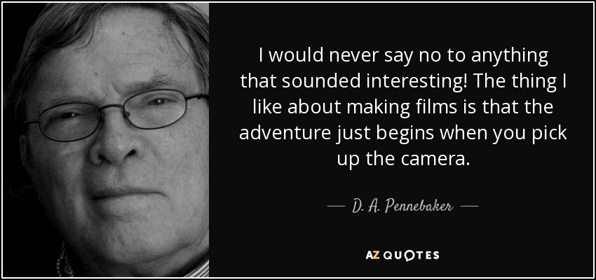 I would never say no to anything that sounded interesting! The thing I like about making films is that the adventure just begins when you pick up the camera. - D. A. Pennebaker