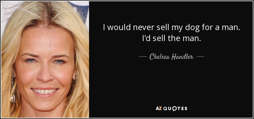 I would never sell my dog for a man. I'd sell the man. - Chelsea Handler