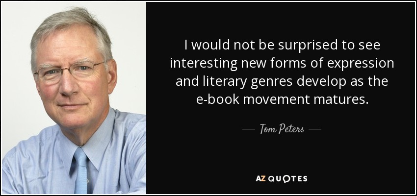 I would not be surprised to see interesting new forms of expression and literary genres develop as the e-book movement matures. - Tom Peters