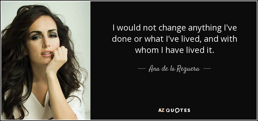 I would not change anything I've done or what I've lived, and with whom I have lived it. - Ana de la Reguera