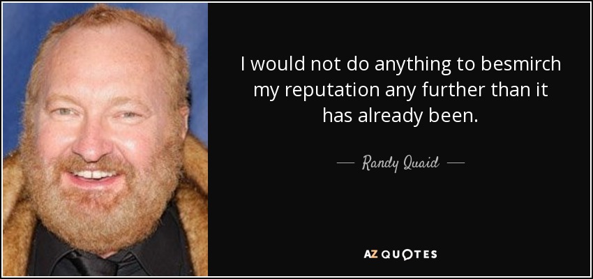 I would not do anything to besmirch my reputation any further than it has already been. - Randy Quaid