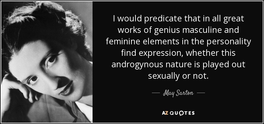 I would predicate that in all great works of genius masculine and feminine elements in the personality find expression, whether this androgynous nature is played out sexually or not. - May Sarton