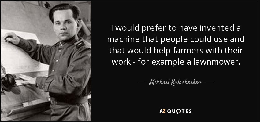 I would prefer to have invented a machine that people could use and that would help farmers with their work - for example a lawnmower. - Mikhail Kalashnikov