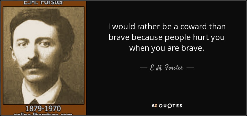 I would rather be a coward than brave because people hurt you when you are brave. - E. M. Forster