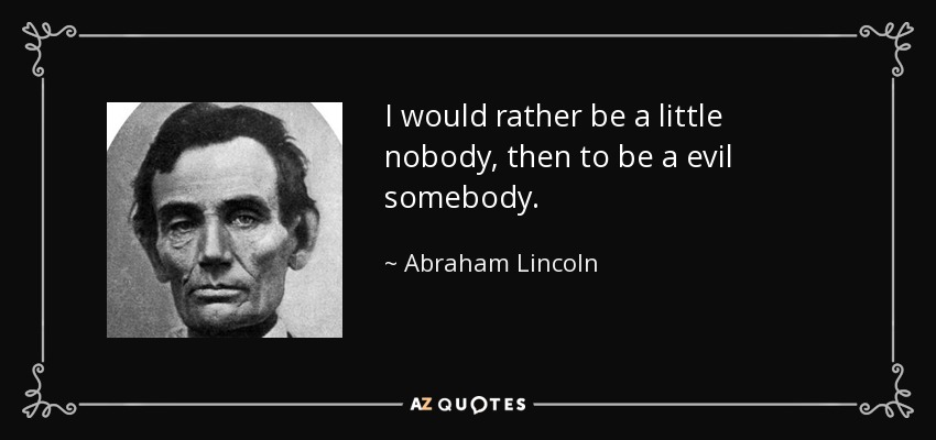 I would rather be a little nobody, then to be a evil somebody. - Abraham Lincoln