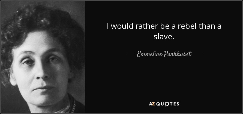 I would rather be a rebel than a slave. - Emmeline Pankhurst