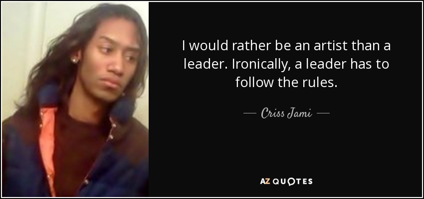 I would rather be an artist than a leader. Ironically, a leader has to follow the rules. - Criss Jami