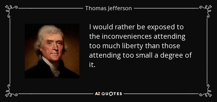 I would rather be exposed to the inconveniences attending too much liberty than those attending too small a degree of it. - Thomas Jefferson
