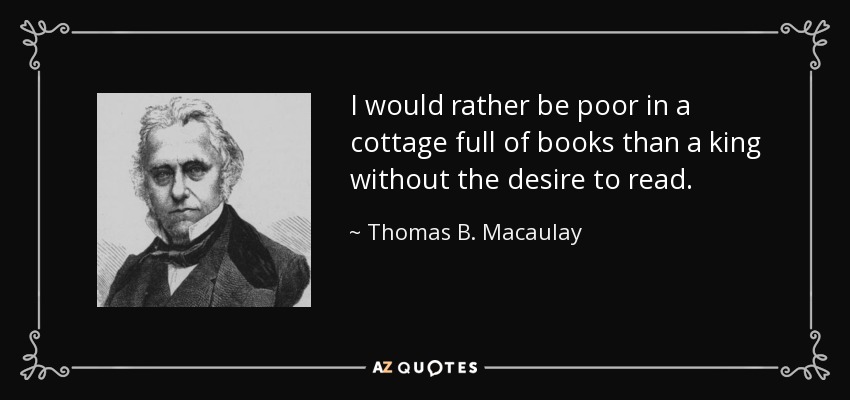 I would rather be poor in a cottage full of books than a king without the desire to read. - Thomas B. Macaulay