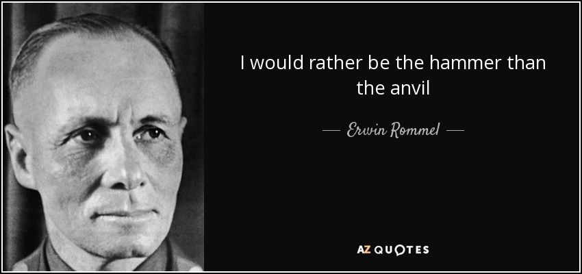 I would rather be the hammer than the anvil - Erwin Rommel