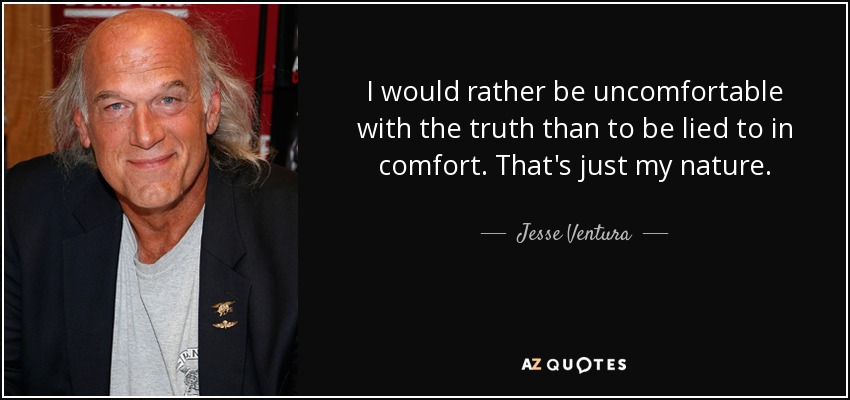 I would rather be uncomfortable with the truth than to be lied to in comfort. That's just my nature. - Jesse Ventura