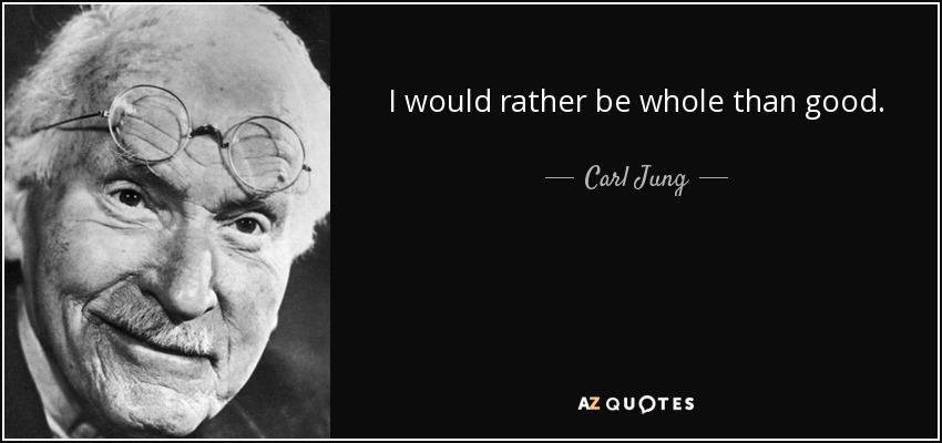 I would rather be whole than good. - Carl Jung