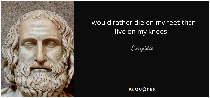 I would rather die on my feet than live on my knees. - Euripides