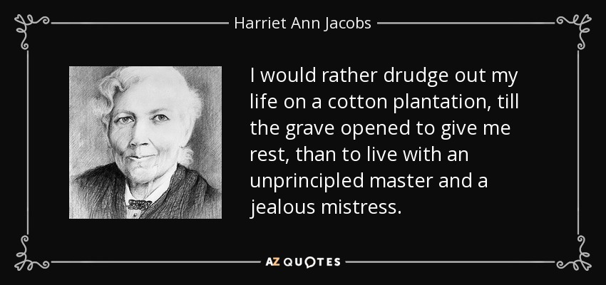 I would rather drudge out my life on a cotton plantation, till the grave opened to give me rest, than to live with an unprincipled master and a jealous mistress. - Harriet Ann Jacobs