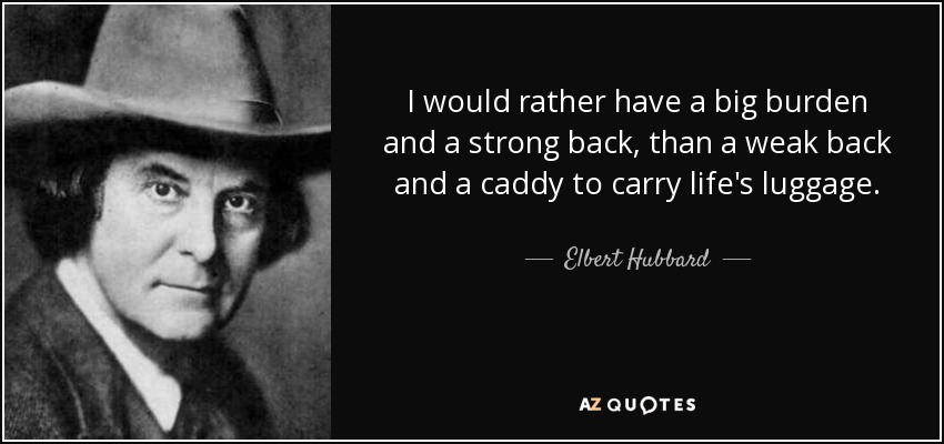 I would rather have a big burden and a strong back, than a weak back and a caddy to carry life's luggage. - Elbert Hubbard