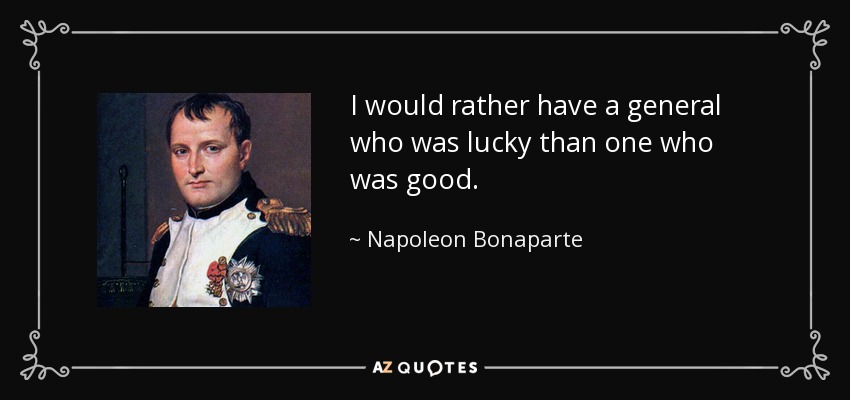 I would rather have a general who was lucky than one who was good. - Napoleon Bonaparte