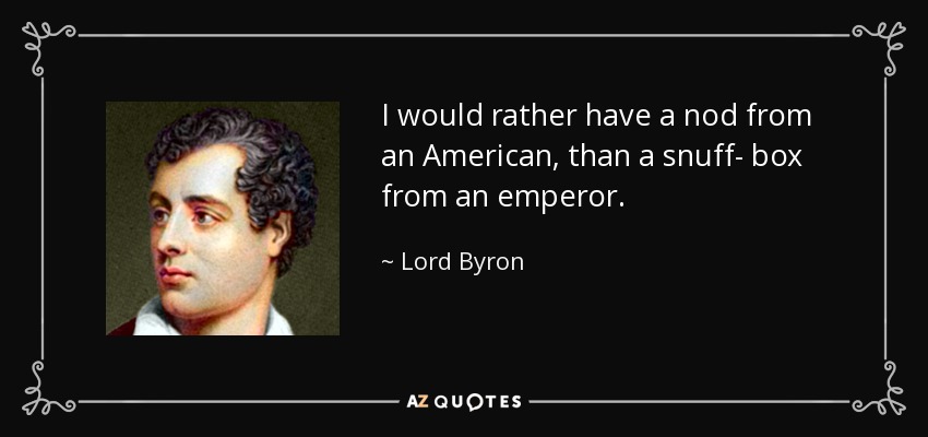 I would rather have a nod from an American, than a snuff- box from an emperor. - Lord Byron