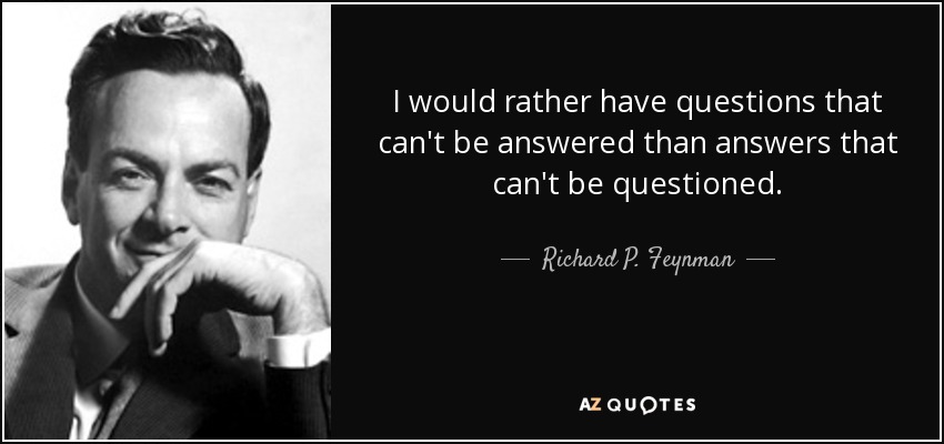 I would rather have questions that can't be answered than answers that can't be questioned. - Richard P. Feynman