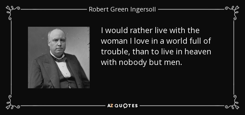 I would rather live with the woman I love in a world full of trouble, than to live in heaven with nobody but men. - Robert Green Ingersoll