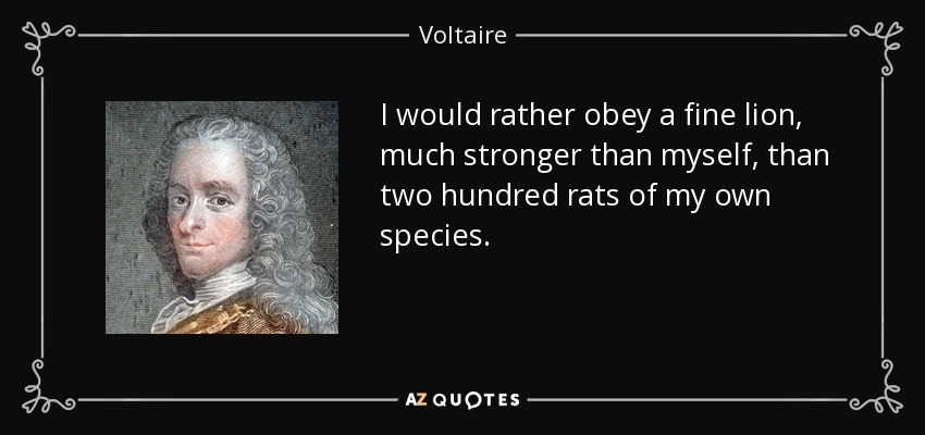 I would rather obey a fine lion, much stronger than myself, than two hundred rats of my own species. - Voltaire