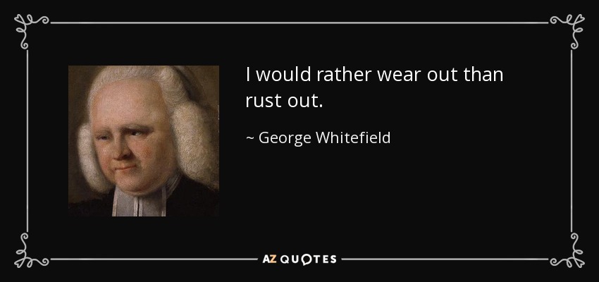 I would rather wear out than rust out. - George Whitefield