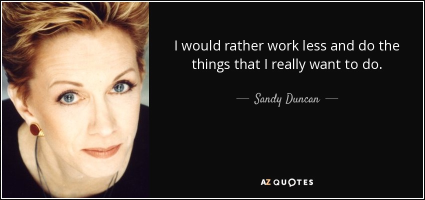 I would rather work less and do the things that I really want to do. - Sandy Duncan