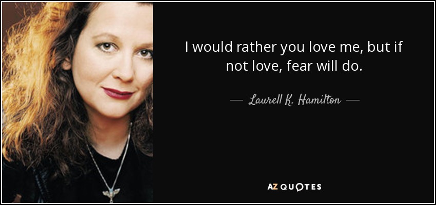 I would rather you love me, but if not love, fear will do. - Laurell K. Hamilton