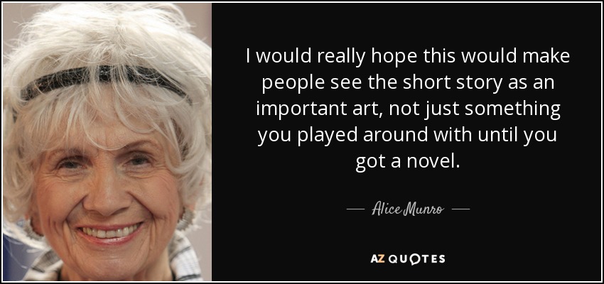 I would really hope this would make people see the short story as an important art, not just something you played around with until you got a novel. - Alice Munro