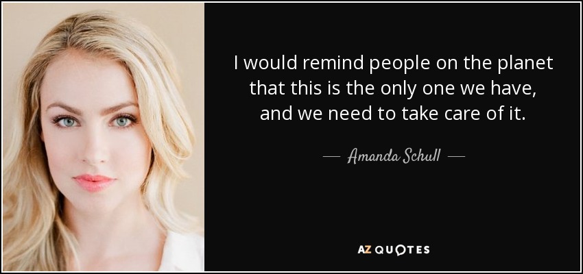 I would remind people on the planet that this is the only one we have, and we need to take care of it. - Amanda Schull