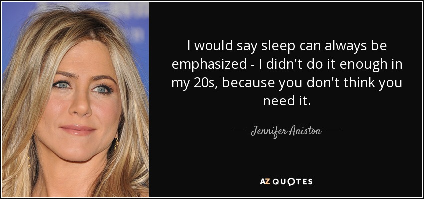 I would say sleep can always be emphasized - I didn't do it enough in my 20s, because you don't think you need it. - Jennifer Aniston