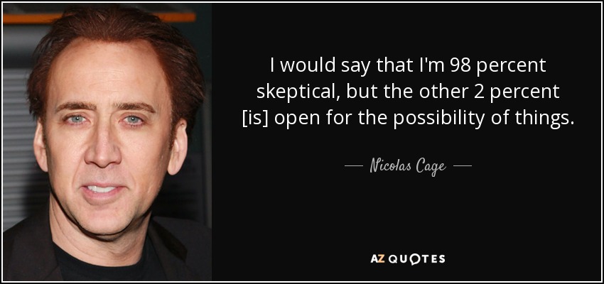 I would say that I'm 98 percent skeptical, but the other 2 percent [is] open for the possibility of things. - Nicolas Cage