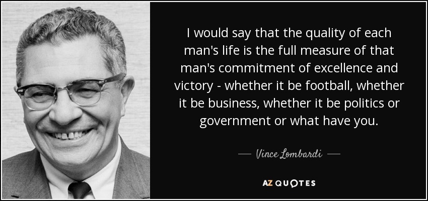 I would say that the quality of each man's life is the full measure of that man's commitment of excellence and victory - whether it be football, whether it be business, whether it be politics or government or what have you. - Vince Lombardi