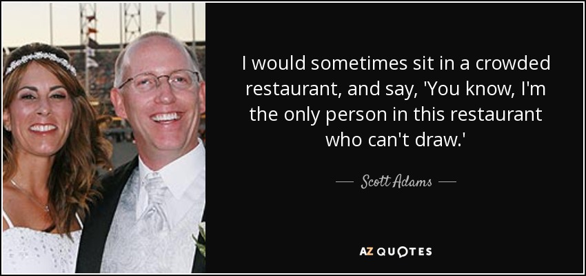 I would sometimes sit in a crowded restaurant, and say, 'You know, I'm the only person in this restaurant who can't draw.' - Scott Adams