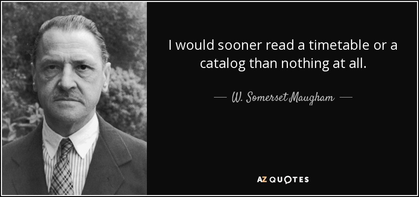 I would sooner read a timetable or a catalog than nothing at all. - W. Somerset Maugham
