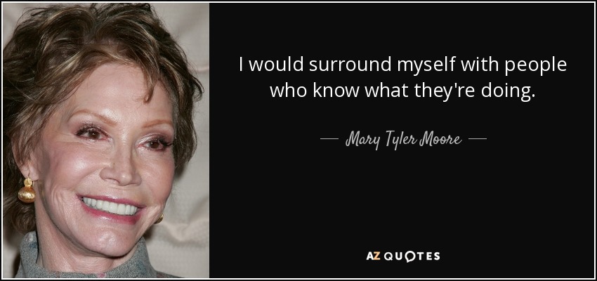 I would surround myself with people who know what they're doing. - Mary Tyler Moore