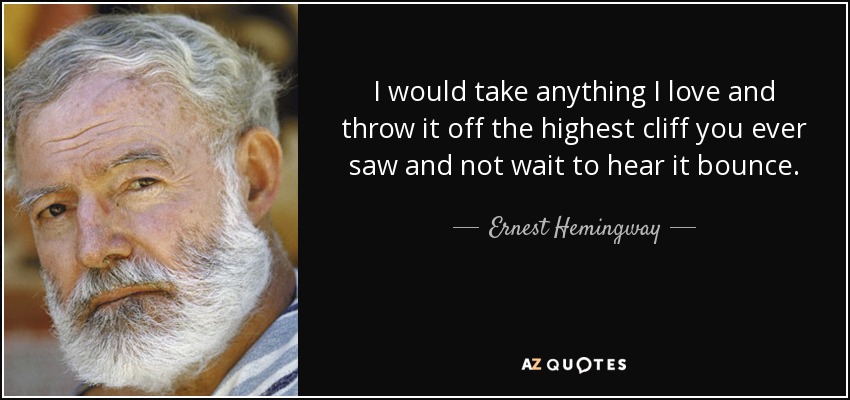 I would take anything I love and throw it off the highest cliff you ever saw and not wait to hear it bounce. - Ernest Hemingway