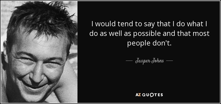 I would tend to say that I do what I do as well as possible and that most people don't. - Jasper Johns