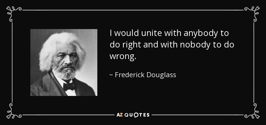 I would unite with anybody to do right and with nobody to do wrong. - Frederick Douglass