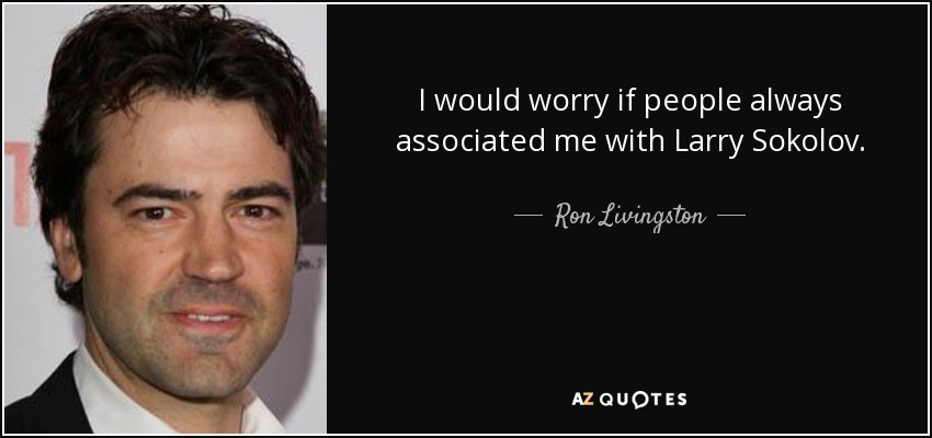 I would worry if people always associated me with Larry Sokolov. - Ron Livingston