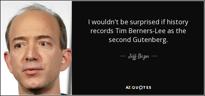 I wouldn't be surprised if history records Tim Berners-Lee as the second Gutenberg. - Jeff Bezos