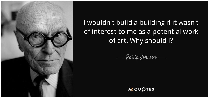 I wouldn't build a building if it wasn't of interest to me as a potential work of art. Why should I? - Philip Johnson