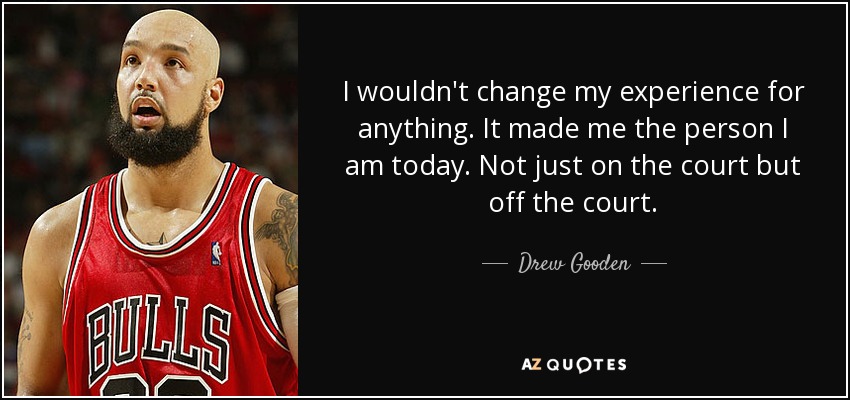 I wouldn't change my experience for anything. It made me the person I am today. Not just on the court but off the court. - Drew Gooden