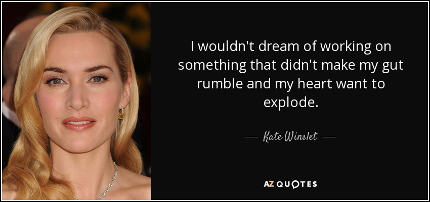 I wouldn't dream of working on something that didn't make my gut rumble and my heart want to explode. - Kate Winslet